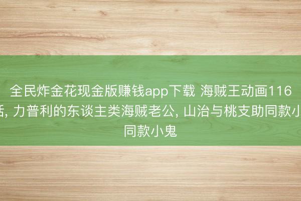 全民炸金花现金版赚钱app下载 海贼王动画1165话， 力普利的东谈主类海贼老公， 山治与桃支助同款小鬼