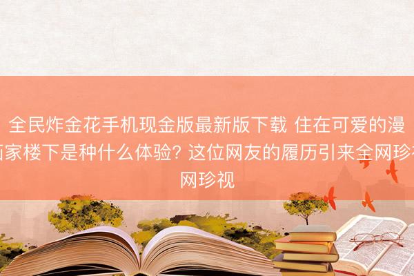 全民炸金花手机现金版最新版下载 住在可爱的漫画家楼下是种什么体验? 这位网友的履历引来全网珍视