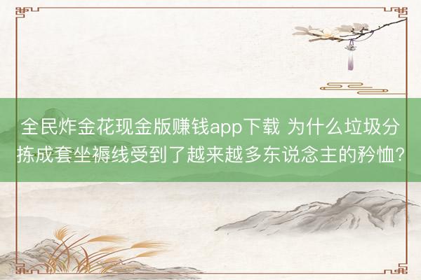 全民炸金花现金版赚钱app下载 为什么垃圾分拣成套坐褥线受到了越来越多东说念主的矜恤?