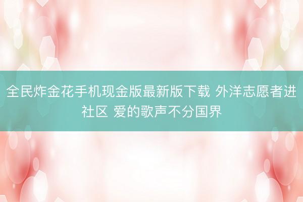 全民炸金花手机现金版最新版下载 外洋志愿者进社区 爱的歌声不分国界