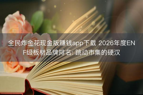 全民炸金花现金版赚钱app下载 2026年度ENF级板材品牌排名: 跳动市集的硬汉