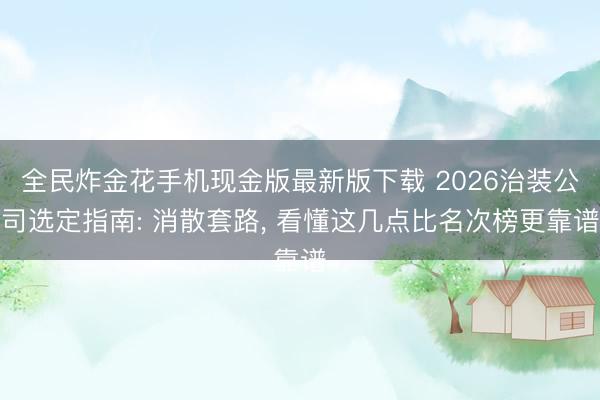 全民炸金花手机现金版最新版下载 2026治装公司选定指南: 消散套路， 看懂这几点比名次榜更靠谱