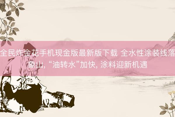 全民炸金花手机现金版最新版下载 全水性涂装线落象山, “油转水”加快, 涂料迎新机遇