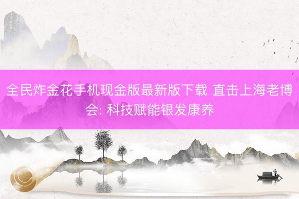全民炸金花手机现金版最新版下载 直击上海老博会: 科技赋能银发康养