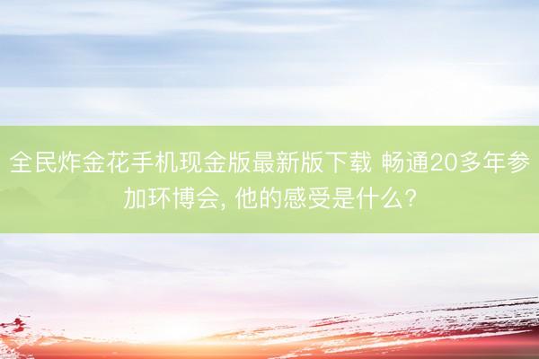 全民炸金花手机现金版最新版下载 畅通20多年参加环博会, 他的感受是什么?