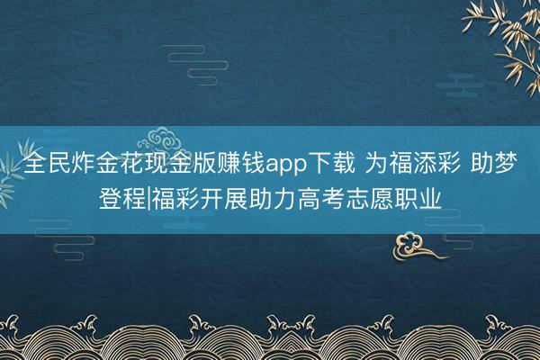 全民炸金花现金版赚钱app下载 为福添彩 助梦登程|福彩开展助力高考志愿职业