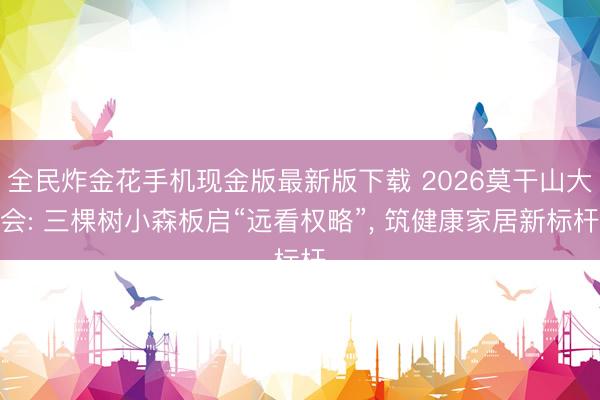 全民炸金花手机现金版最新版下载 2026莫干山大会: 三棵树小森板启“远看权略”， 筑健康家居新标杆