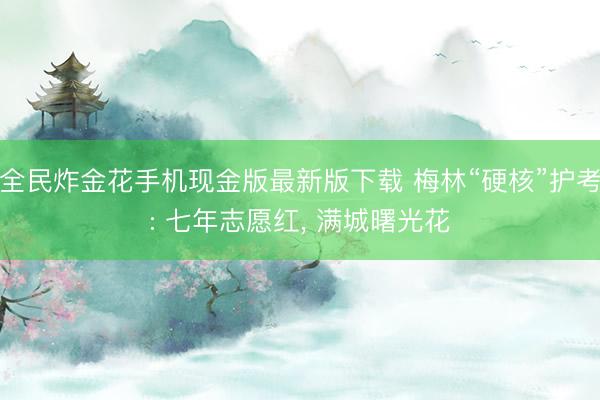 全民炸金花手机现金版最新版下载 梅林“硬核”护考: 七年志愿红, 满城曙光花