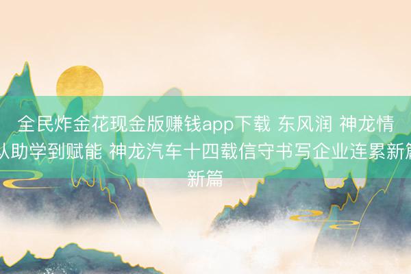 全民炸金花现金版赚钱app下载 东风润 神龙情|从助学到赋能 神龙汽车十四载信守书写企业连累新篇