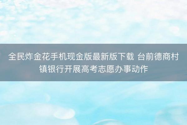 全民炸金花手机现金版最新版下载 台前德商村镇银行开展高考志愿办事动作