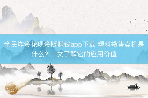 全民炸金花现金版赚钱app下载 塑料袋售卖机是什么? 一文了解它的应用价值