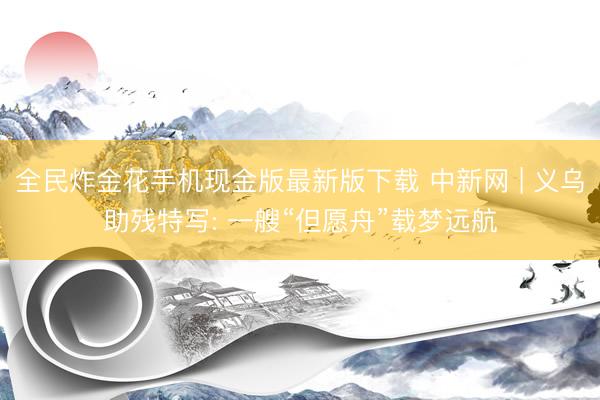 全民炸金花手机现金版最新版下载 中新网 | 义乌助残特写: 一艘“但愿舟”载梦远航
