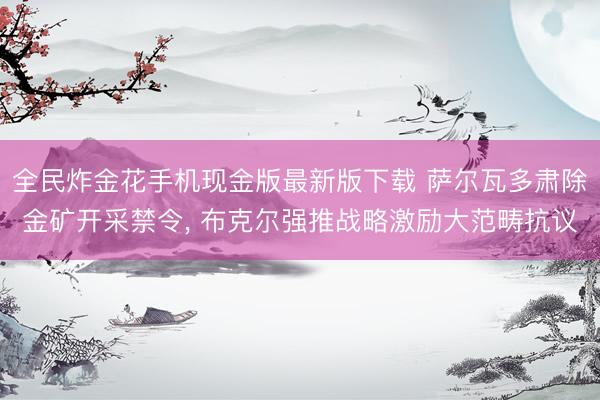 全民炸金花手机现金版最新版下载 萨尔瓦多肃除金矿开采禁令, 布克尔强推战略激励大范畴抗议