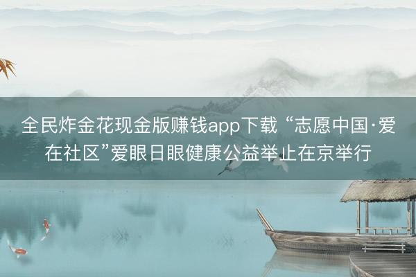 全民炸金花现金版赚钱app下载 “志愿中国·爱在社区”爱眼日眼健康公益举止在京举行