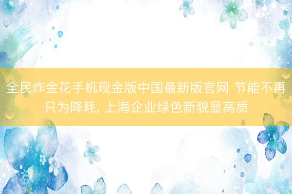 全民炸金花手机现金版中国最新版官网 节能不再只为降耗， 上海企业绿色新貌显高质