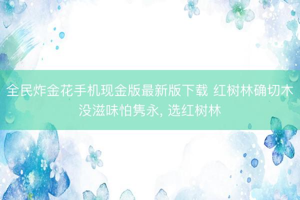全民炸金花手机现金版最新版下载 红树林确切木没滋味怕隽永， 选红树林