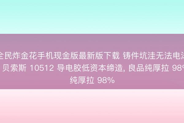 全民炸金花手机现金版最新版下载 铸件坑洼无法电泳? 贝索斯 10512 导电胶低资本缔造, 良品纯厚拉 98%