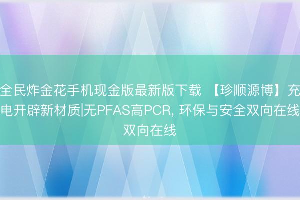 全民炸金花手机现金版最新版下载 【珍顺源博】充电开辟新材质|无PFAS高PCR， 环保与安全双向在线