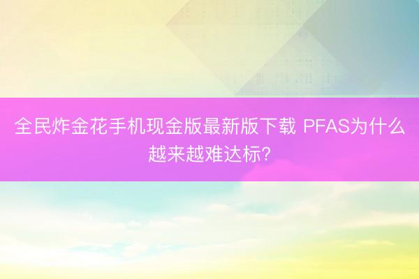 全民炸金花手机现金版最新版下载 PFAS为什么越来越难达标?