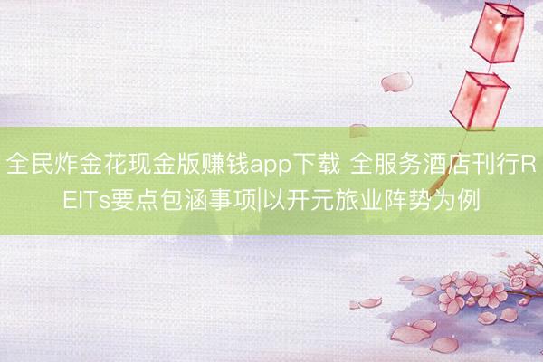 全民炸金花现金版赚钱app下载 全服务酒店刊行REITs要点包涵事项|以开元旅业阵势为例