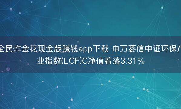 全民炸金花现金版赚钱app下载 申万菱信中证环保产业指数(LOF)C净值着落3.31%