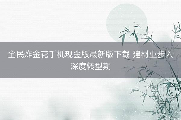 全民炸金花手机现金版最新版下载 建材业步入深度转型期