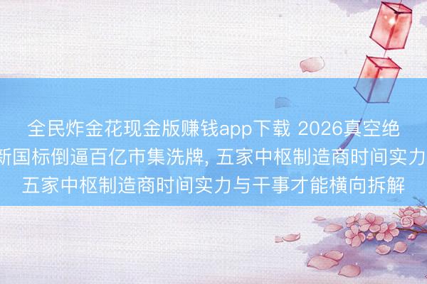 全民炸金花现金版赚钱app下载 2026真空绝热板行业深度: 能效新国标倒逼百亿市集洗牌， 五家中枢制造商时间实力与干事才能横向拆解