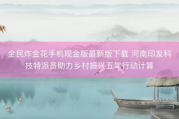 全民炸金花手机现金版最新版下载 河南印发科技特派员助力乡村振兴五年行动计算