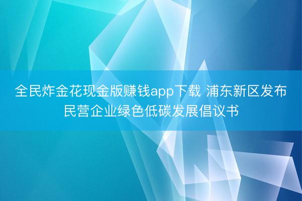 全民炸金花现金版赚钱app下载 浦东新区发布民营企业绿色低碳发展倡议书