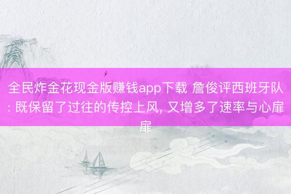 全民炸金花现金版赚钱app下载 詹俊评西班牙队: 既保留了过往的传控上风, 又增多了速率与心扉