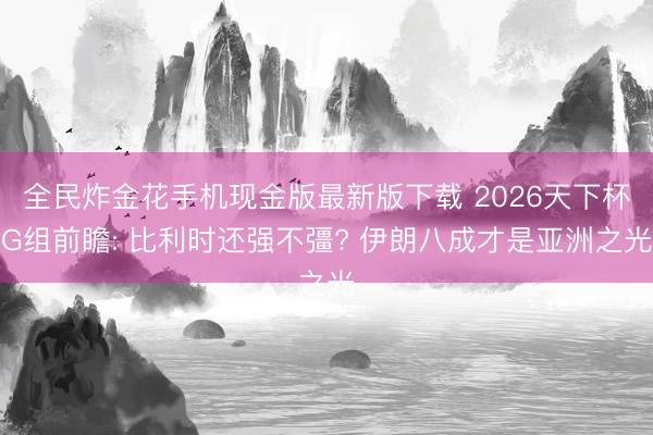 全民炸金花手机现金版最新版下载 2026天下杯G组前瞻: 比利时还强不彊? 伊朗八成才是亚洲之光