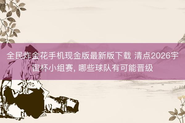 全民炸金花手机现金版最新版下载 清点2026宇宙杯小组赛， 哪些球队有可能晋级