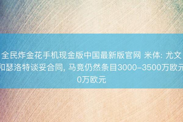 全民炸金花手机现金版中国最新版官网 米体: 尤文和瑟洛特谈妥合同, 马竞仍然条目3000-3500万欧元