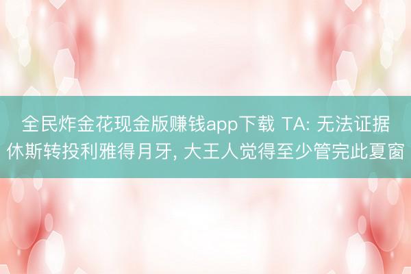 全民炸金花现金版赚钱app下载 TA: 无法证据休斯转投利雅得月牙, 大王人觉得至少管完此夏窗