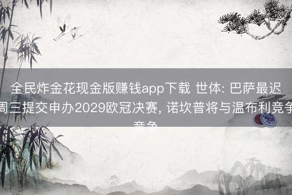 全民炸金花现金版赚钱app下载 世体: 巴萨最迟周三提交申办2029欧冠决赛， 诺坎普将与温布利竞争