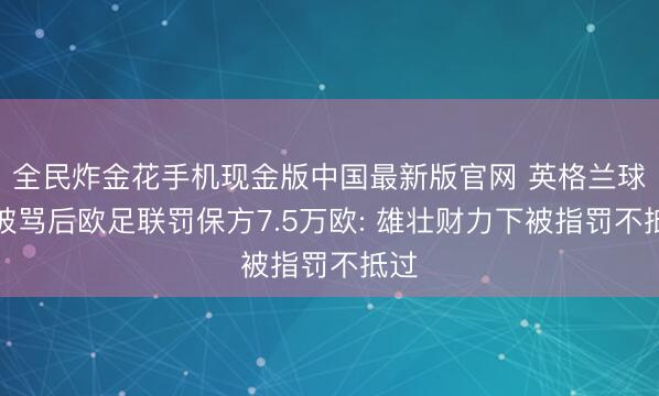 全民炸金花手机现金版中国最新版官网 英格兰球员被骂后欧足联罚保方7.5万欧: 雄壮财力下被指罚不抵过