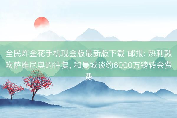 全民炸金花手机现金版最新版下载 邮报: 热刺鼓吹萨维尼奥的往复， 和曼城谈约6000万镑转会费
