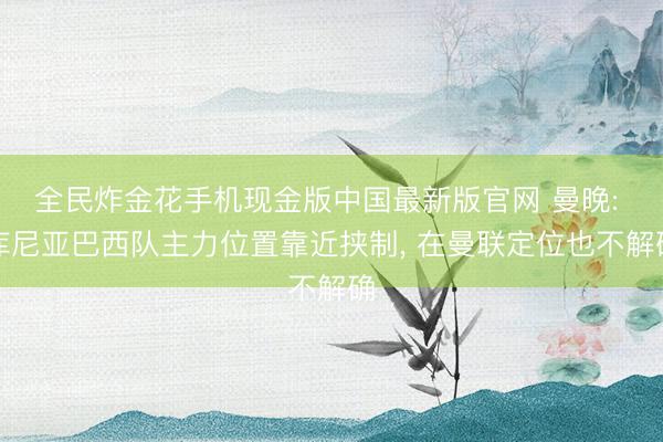 全民炸金花手机现金版中国最新版官网 曼晚: 库尼亚巴西队主力位置靠近挟制， 在曼联定位也不解确