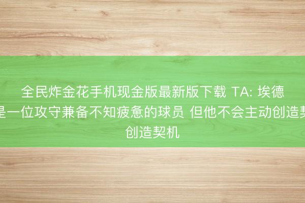 全民炸金花手机现金版最新版下载 TA: 埃德松是一位攻守兼备不知疲惫的球员 但他不会主动创造契机
