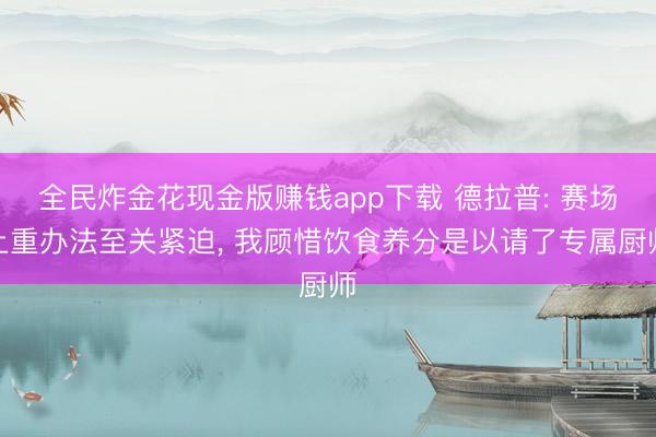 全民炸金花现金版赚钱app下载 德拉普: 赛场上重办法至关紧迫， 我顾惜饮食养分是以请了专属厨师