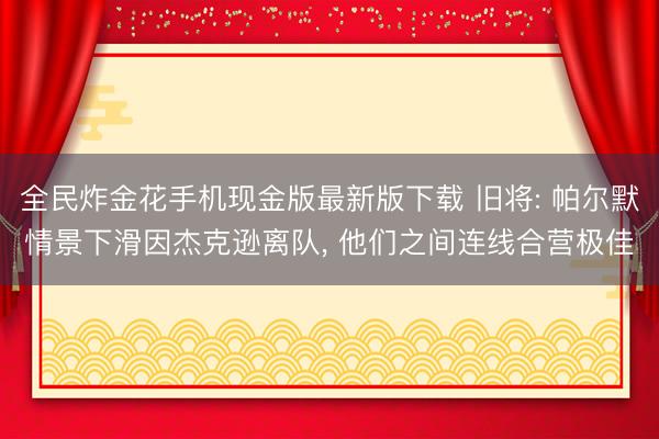 全民炸金花手机现金版最新版下载 旧将: 帕尔默情景下滑因杰克逊离队, 他们之间连线合营极佳
