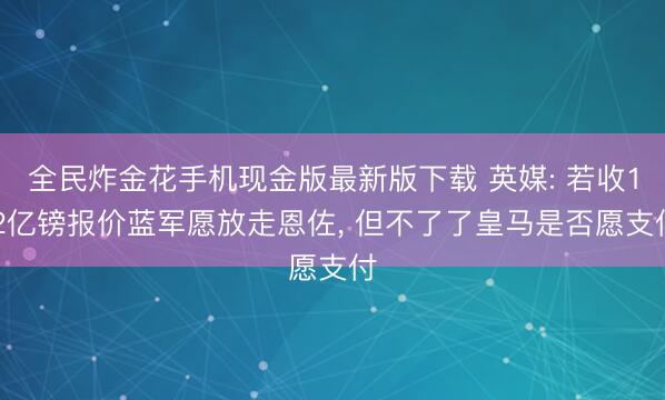 全民炸金花手机现金版最新版下载 英媒: 若收1.2亿镑报价蓝军愿放走恩佐, 但不了了皇马是否愿支付