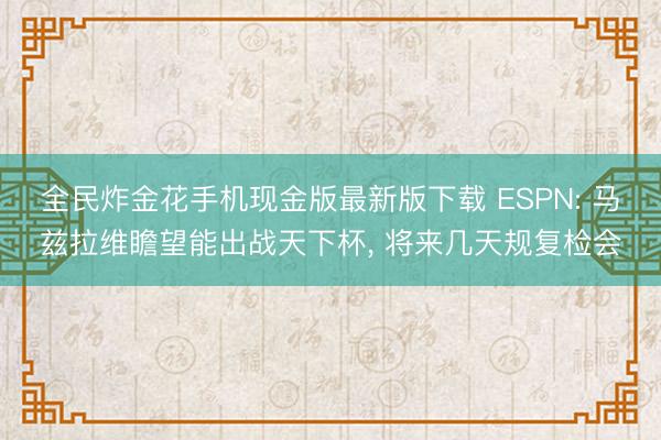 全民炸金花手机现金版最新版下载 ESPN: 马兹拉维瞻望能出战天下杯, 将来几天规复检会