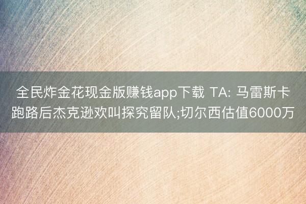 全民炸金花现金版赚钱app下载 TA: 马雷斯卡跑路后杰克逊欢叫探究留队;切尔西估值6000万