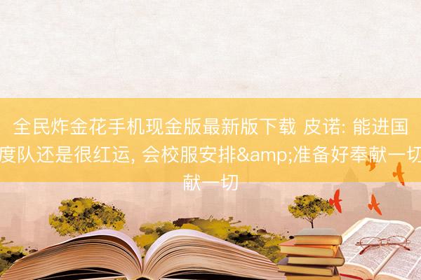 全民炸金花手机现金版最新版下载 皮诺: 能进国度队还是很红运, 会校服安排&准备好奉献一切