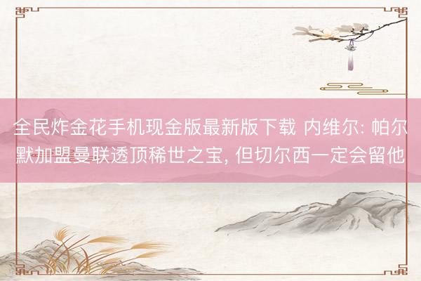 全民炸金花手机现金版最新版下载 内维尔: 帕尔默加盟曼联透顶稀世之宝， 但切尔西一定会留他
