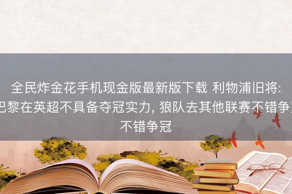 全民炸金花手机现金版最新版下载 利物浦旧将: 巴黎在英超不具备夺冠实力， 狼队去其他联赛不错争冠
