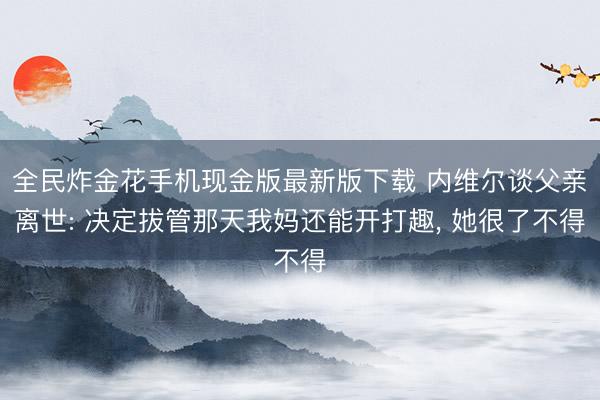 全民炸金花手机现金版最新版下载 内维尔谈父亲离世: 决定拔管那天我妈还能开打趣, 她很了不得