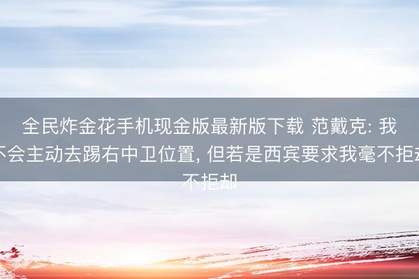 全民炸金花手机现金版最新版下载 范戴克: 我不会主动去踢右中卫位置， 但若是西宾要求我毫不拒却