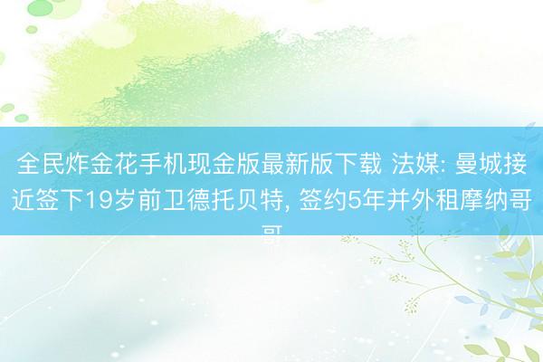 全民炸金花手机现金版最新版下载 法媒: 曼城接近签下19岁前卫德托贝特， 签约5年并外租摩纳哥
